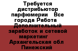 Требуется дистрибьютор парфюмерии - Все города Работа » Дополнительный заработок и сетевой маркетинг   . Архангельская обл.,Пинежский 